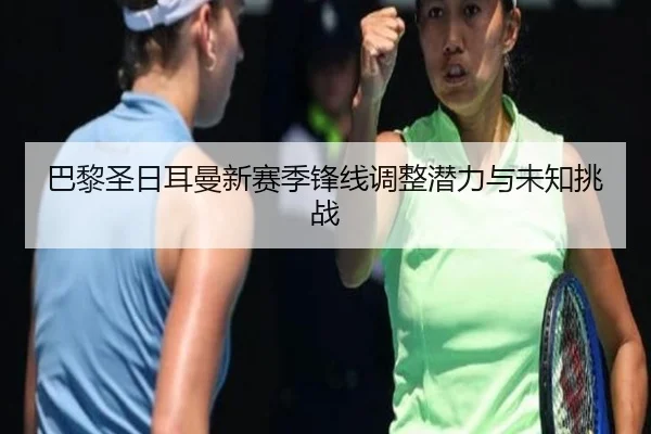 巴黎圣日耳曼新赛季锋线调整潜力与未知挑战 | C7 Club